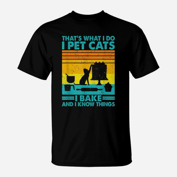 That What I Do I Pet Cats I Bake & I Know Things T-Shirt
