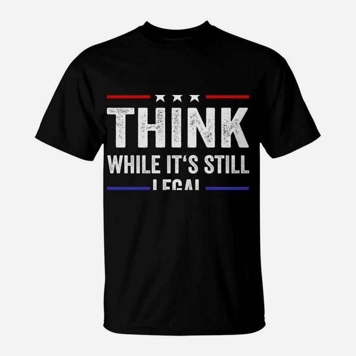 Think While Its Still Legal Tee Think While It's Still Legal Sweatshirt T-Shirt