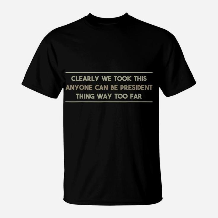 We Took This Anyone Can Be President Thing Too Far T Shirt T-Shirt