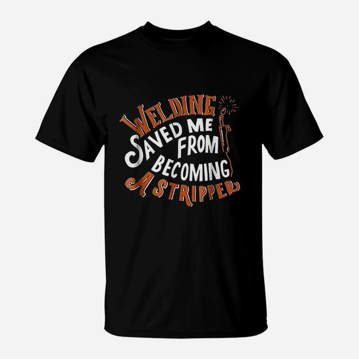 Welding Saved Me From Becoming A Stripper Funny Welder T-Shirt