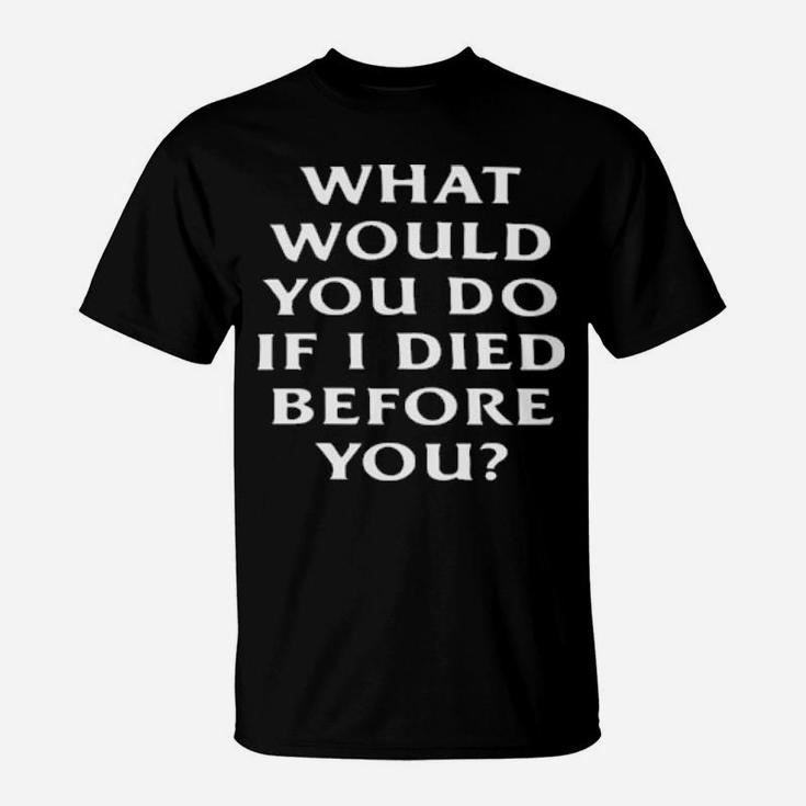 What Would You Do If I Die Before You T-Shirt