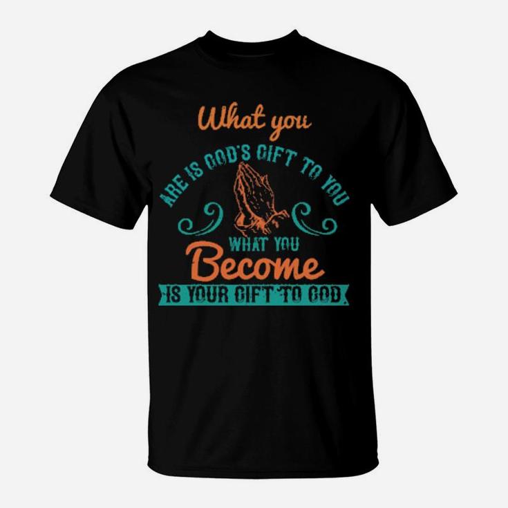 What You Are Is Gods Gift To You What You Become Is Your Gift To God T-Shirt