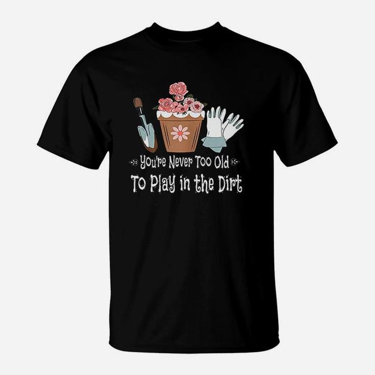 You Are Never Too Old To Play In The Dirt T-Shirt