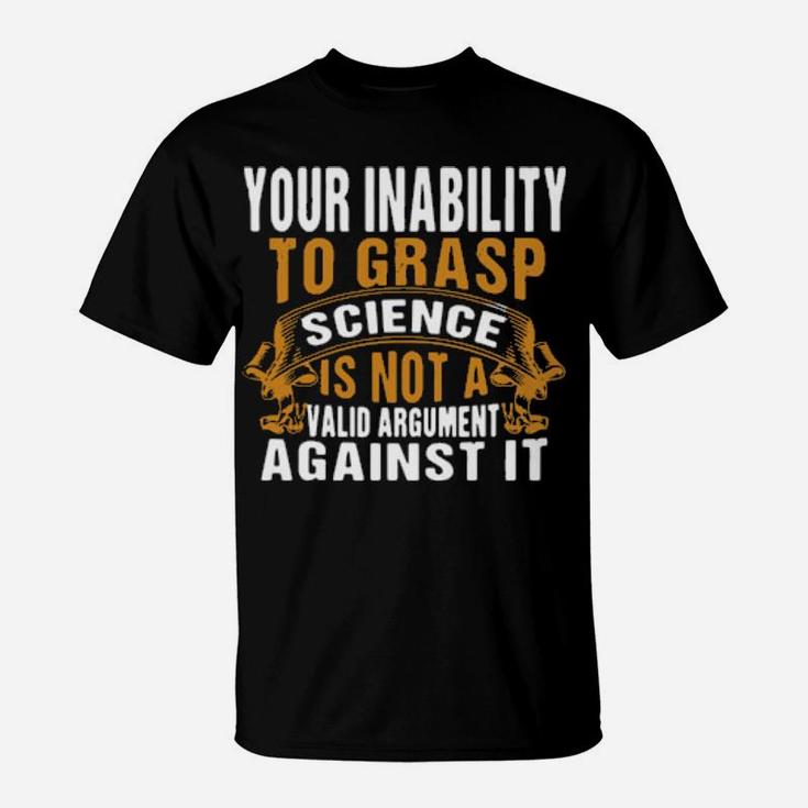 Your Inability To Grasp Science Is Not A Valid Argument It T-Shirt