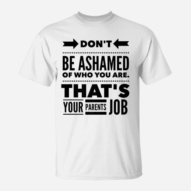 Don't Be Ashamed Of Who You Are - Parent's Job - Funny T-Shirt