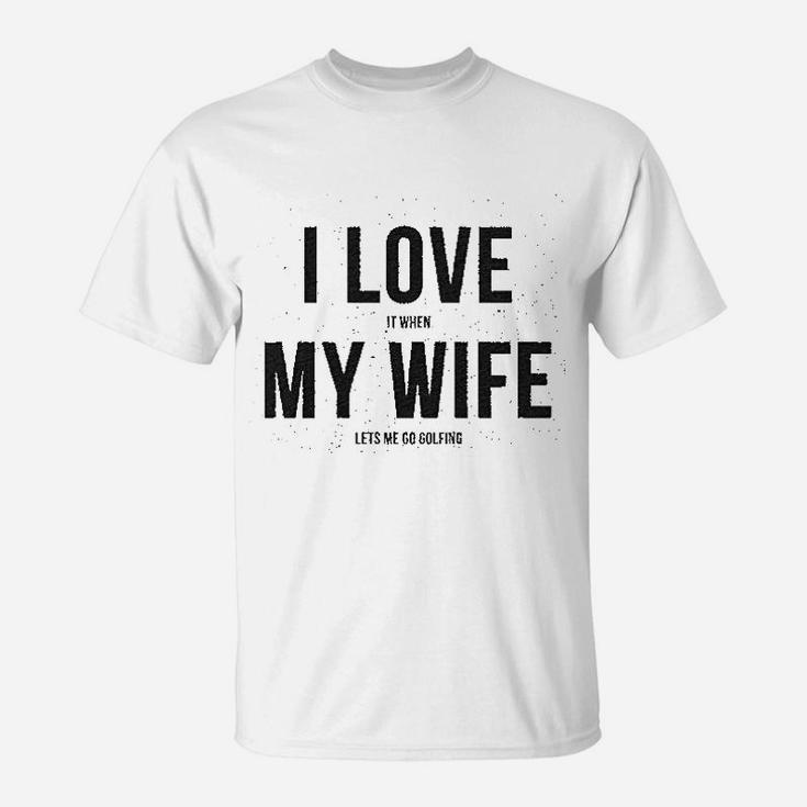 I Love It When My Wife Lets Me Go Golfing T-Shirt