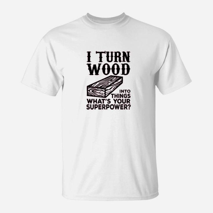 I Turn Wood Into Things Carpenter Woodworker T-Shirt