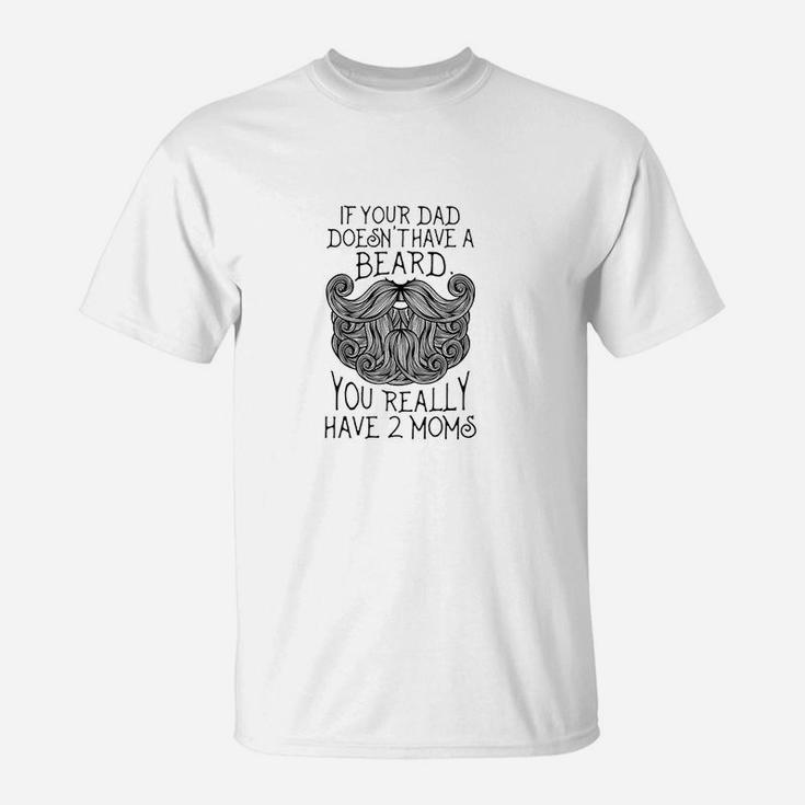 Kids If Your Dad Doesnt Have A Beard You Really Have 2 Moms T-Shirt