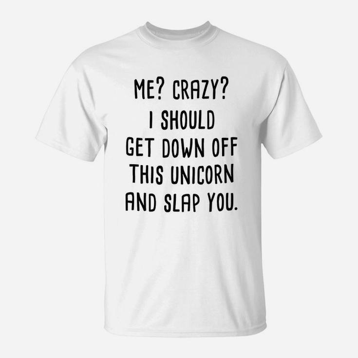 Me Crazy I Should Get Down Off This Unicorn And Slap You T-Shirt