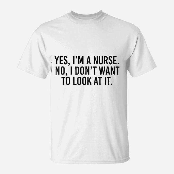 Yes I Am A Nurse No I Dont Want To Look At It T-Shirt